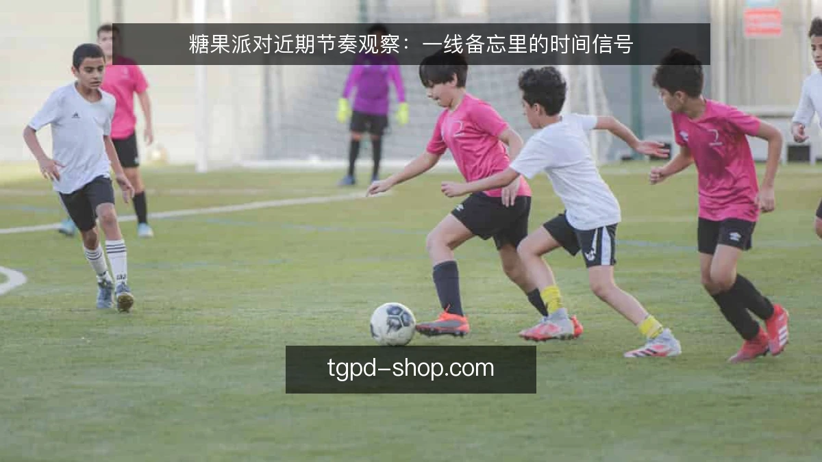 糖果派对近期节奏观察：一线备忘里的时间信号